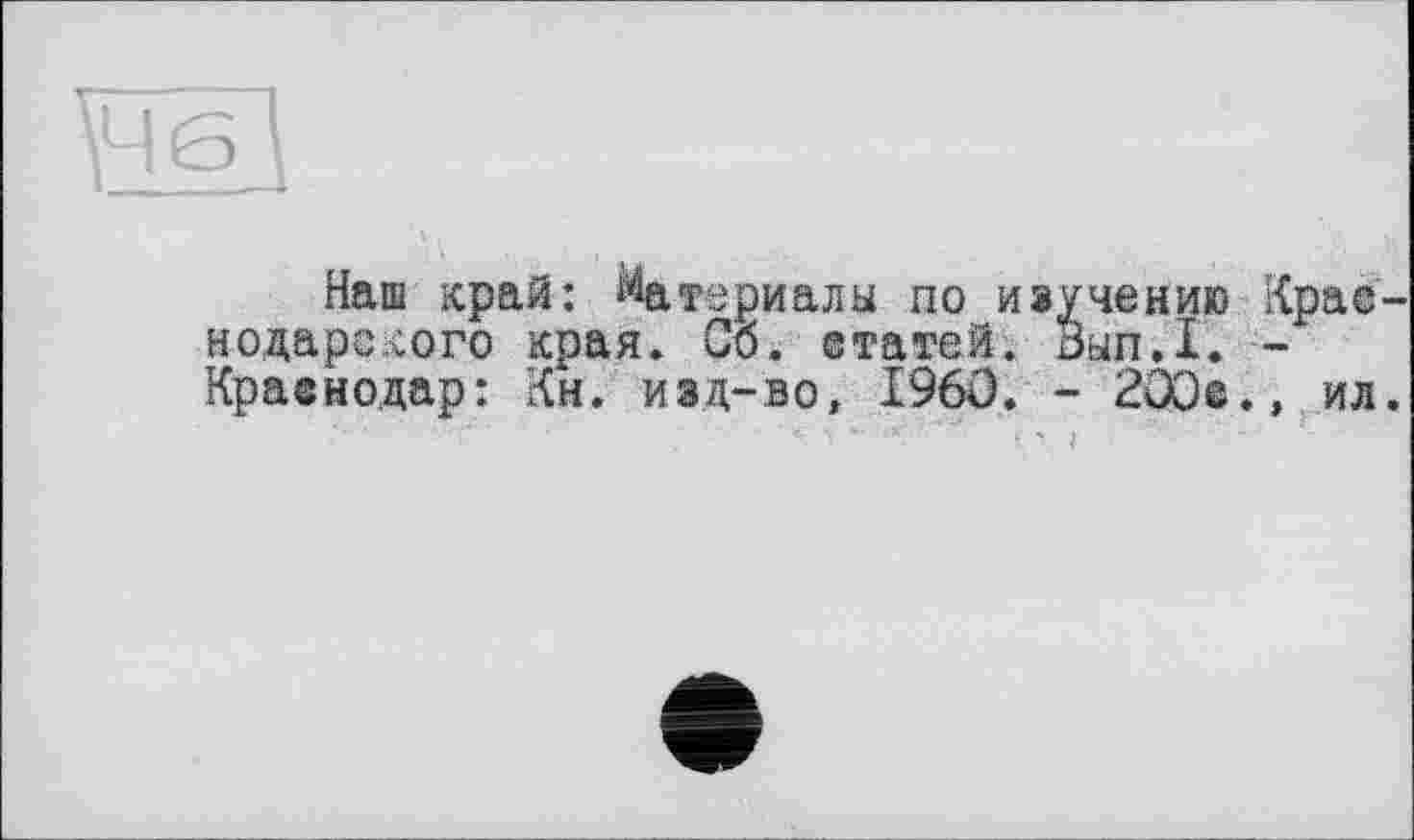 ﻿Наш край: Материалы по научению нодаре кого края. Сб. ©татей. Вып.1. Краснодар: Ли. изд-во, I960. - 200©
Крас-
,, ил.